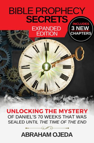 Bible Prophecy Secrets Expanded Edition : Unlocking the Ancient Mystery of Daniel's 70 Weeks that was Sealed Until the Time of the End - Abraham Ojeda